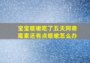 宝宝咳嗽吃了五天阿奇霉素还有点咳嗽怎么办