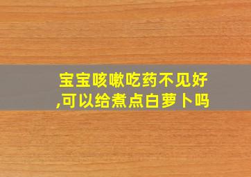 宝宝咳嗽吃药不见好,可以给煮点白萝卜吗