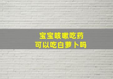 宝宝咳嗽吃药可以吃白萝卜吗