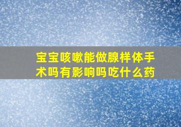 宝宝咳嗽能做腺样体手术吗有影响吗吃什么药