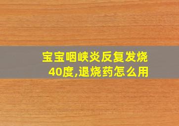 宝宝咽峡炎反复发烧40度,退烧药怎么用