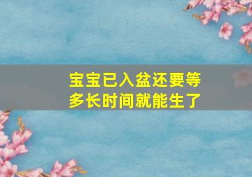 宝宝已入盆还要等多长时间就能生了