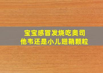 宝宝感冒发烧吃奥司他韦还是小儿翅鞘颗粒