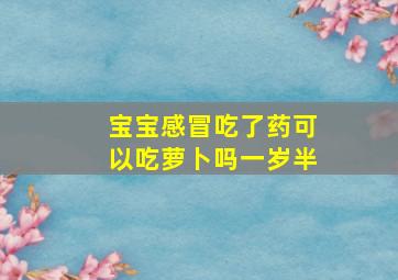 宝宝感冒吃了药可以吃萝卜吗一岁半