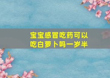 宝宝感冒吃药可以吃白萝卜吗一岁半