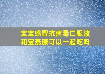 宝宝感冒抗病毒口服液和宝泰康可以一起吃吗