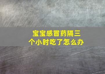 宝宝感冒药隔三个小时吃了怎么办