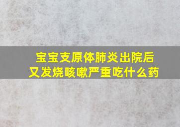 宝宝支原体肺炎出院后又发烧咳嗽严重吃什么药