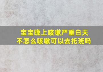 宝宝晚上咳嗽严重白天不怎么咳嗽可以去托班吗