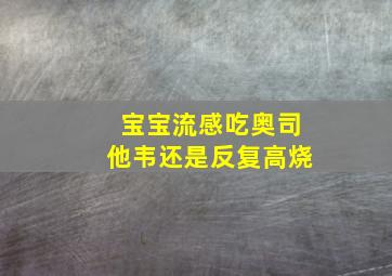 宝宝流感吃奥司他韦还是反复高烧