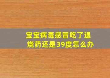 宝宝病毒感冒吃了退烧药还是39度怎么办