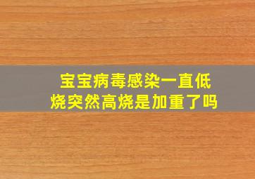 宝宝病毒感染一直低烧突然高烧是加重了吗