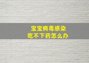 宝宝病毒感染吃不下药怎么办