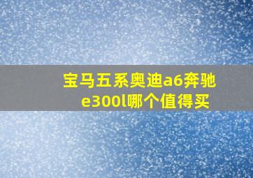 宝马五系奥迪a6奔驰e300l哪个值得买