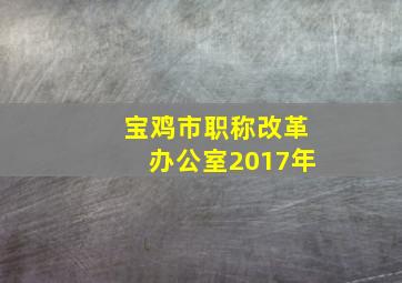 宝鸡市职称改革办公室2017年