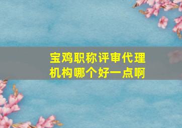 宝鸡职称评审代理机构哪个好一点啊