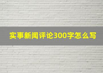 实事新闻评论300字怎么写