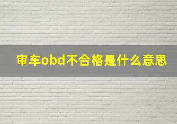 审车obd不合格是什么意思