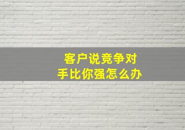 客户说竞争对手比你强怎么办