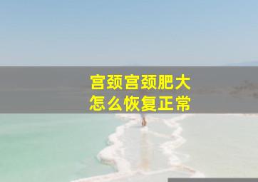 宫颈宫颈肥大怎么恢复正常