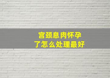 宫颈息肉怀孕了怎么处理最好