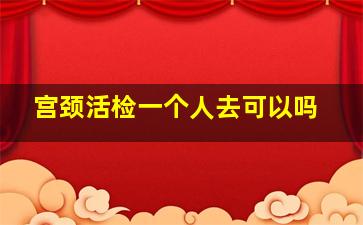 宫颈活检一个人去可以吗