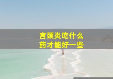 宫颈炎吃什么药才能好一些