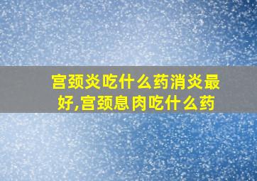 宫颈炎吃什么药消炎最好,宫颈息肉吃什么药