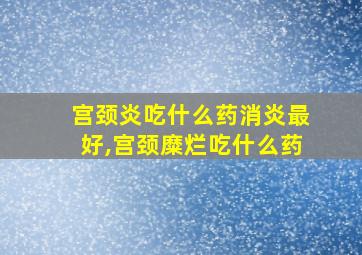 宫颈炎吃什么药消炎最好,宫颈糜烂吃什么药