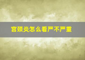 宫颈炎怎么看严不严重