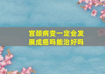 宫颈病变一定会发展成癌吗能治好吗