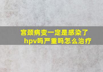 宫颈病变一定是感染了hpv吗严重吗怎么治疗