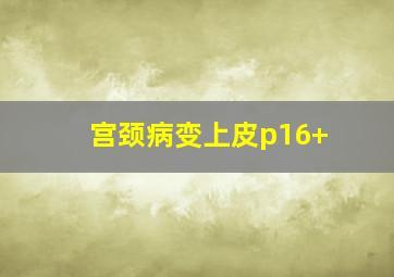 宫颈病变上皮p16+