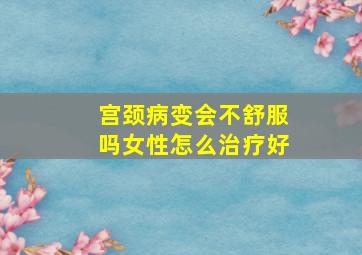 宫颈病变会不舒服吗女性怎么治疗好