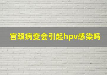 宫颈病变会引起hpv感染吗