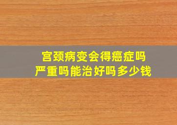 宫颈病变会得癌症吗严重吗能治好吗多少钱