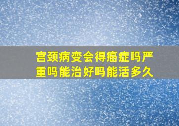 宫颈病变会得癌症吗严重吗能治好吗能活多久