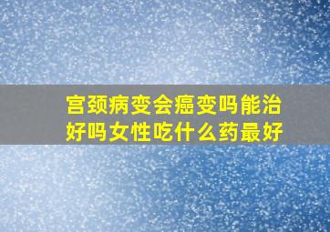 宫颈病变会癌变吗能治好吗女性吃什么药最好