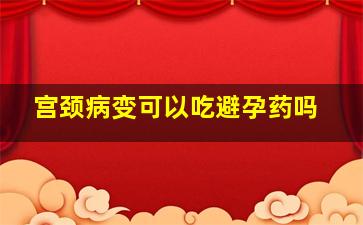 宫颈病变可以吃避孕药吗