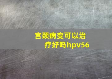 宫颈病变可以治疗好吗hpv56