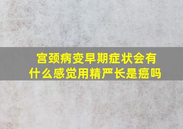 宫颈病变早期症状会有什么感觉用精严长是癌吗