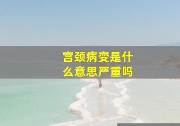 宫颈病变是什么意思严重吗