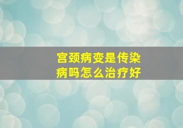 宫颈病变是传染病吗怎么治疗好