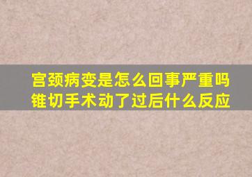 宫颈病变是怎么回事严重吗锥切手术动了过后什么反应