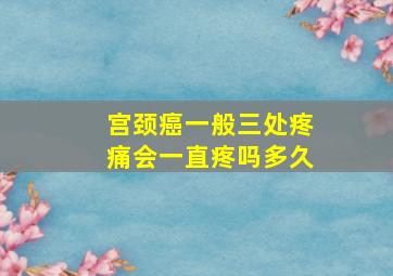 宫颈癌一般三处疼痛会一直疼吗多久