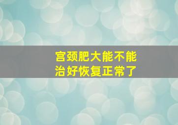 宫颈肥大能不能治好恢复正常了