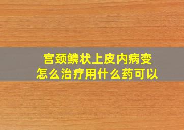 宫颈鳞状上皮内病变怎么治疗用什么药可以