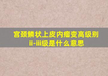 宫颈鳞状上皮内瘤变高级别ii-iii级是什么意思