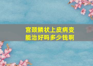 宫颈鳞状上皮病变能治好吗多少钱啊