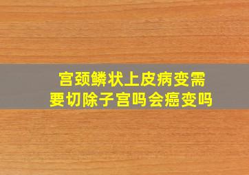 宫颈鳞状上皮病变需要切除子宫吗会癌变吗